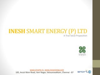 INESH SMART ENERGY (P) LTD
A True Value Proposition
183, Arcot Main Road, Vani Nagar, Valasaravakkam, Chennai - 87
www.smarte.in, www.inesenergy.com
 
