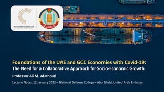 Foundations of the UAE and GCC Economies with Covid-19:
The Need for a Collaborative Approach for Socio-Economic Growth
Professor Ali M. Al-Khouri
Lecture Notes, 12 January 2022 – National Defense College – Abu Dhabi, United Arab Emirates
 