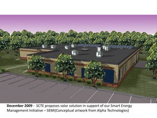 December 2009 - SCTE proposes solar solution in support of our Smart Energy
Management Initiative – SEMI(Conceptual artwork from Alpha Technologies)
 