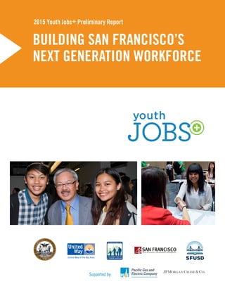 BUILDING SAN FRANCISCO’S
NEXT GENERATION WORKFORCE
2015 Youth Jobs+ Preliminary Report
Supported by:
 