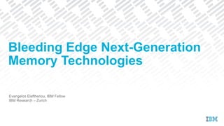Evangelos Eleftheriou, IBM Fellow
IBM Research – Zurich
Bleeding Edge Next-Generation
Memory Technologies
 
