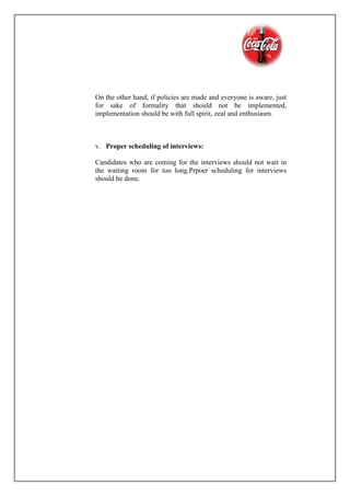 On the other hand, if policies are made and everyone is aware, just
for sake of formality that should not be implemented,
implementation should be with full spirit, zeal and enthusiasm.
v. Proper scheduling of interviews:
Candidates who are coming for the interviews should not wait in
the waiting room for too long.Prpoer scheduling for interviews
should be done.
 