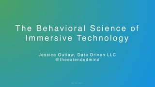 The Behavioral Science of
Immersive Technology
Jessica Out la w, Data Driven LL C
@ t h e e x t e n d e d m i n d
0 5 . 1 0 . 2 0 1 7
 