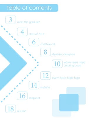 table of contents
3
4
6
8
10
12
14
16
18
meet the graduate
class of 2014
cheshire cat
dynamic designers
warm heart hope
coloring book
warm heart hope logo
website
snapshot
resumé
 