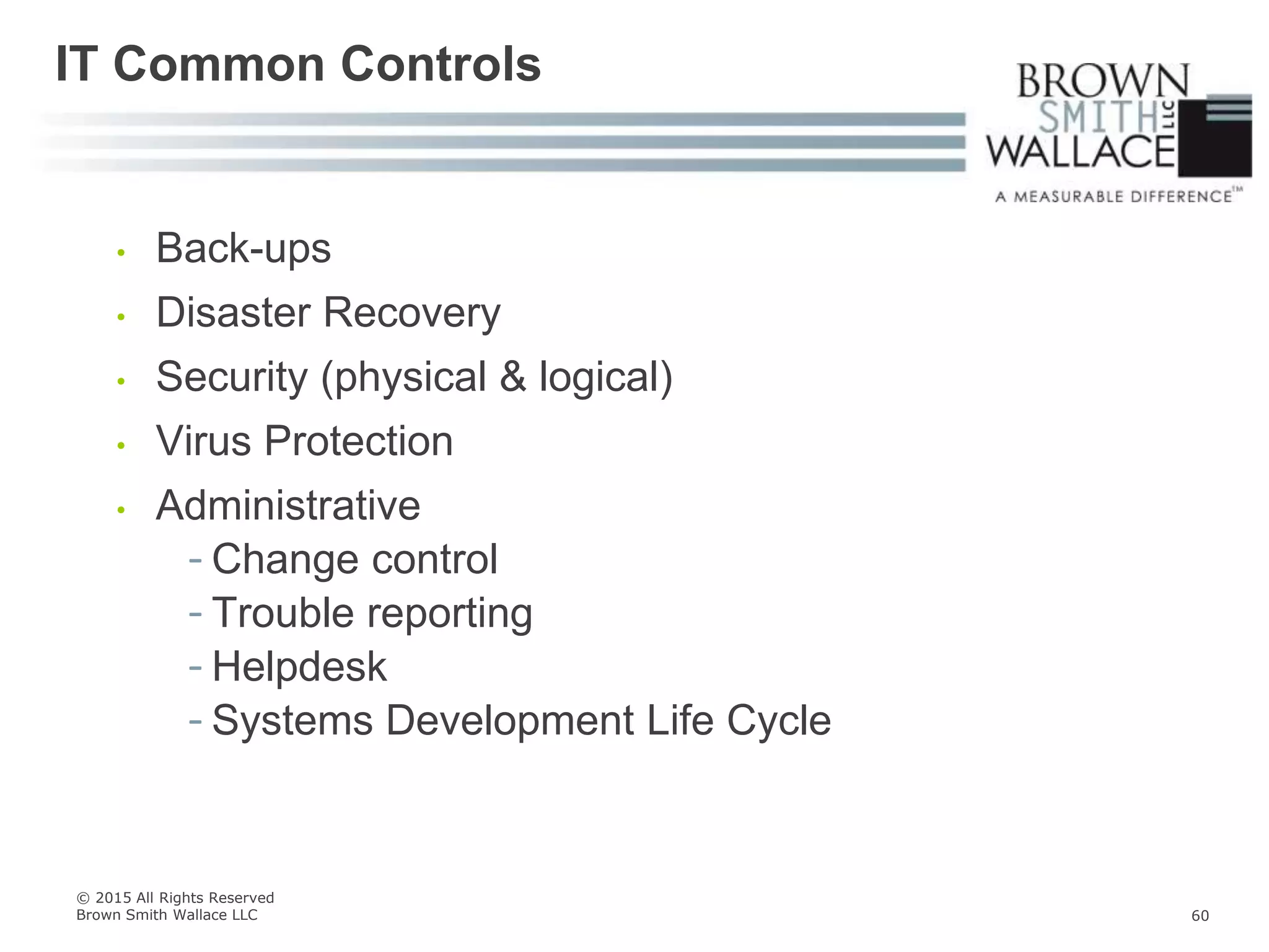 • Back-ups
• Disaster Recovery
• Security (physical & logical)
• Virus Protection
• Administrative
- Change control
- Trouble reporting
- Helpdesk
- Systems Development Life Cycle
IT Common Controls
© 2015 All Rights Reserved
Brown Smith Wallace LLC 60
 