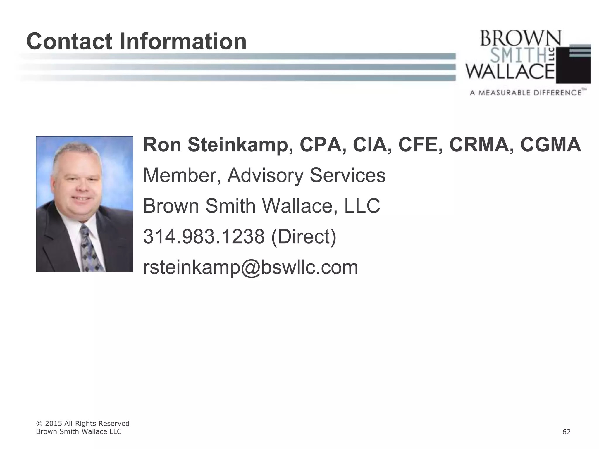 Ron Steinkamp, CPA, CIA, CFE, CRMA, CGMA
Member, Advisory Services
Brown Smith Wallace, LLC
314.983.1238 (Direct)
rsteinkamp@bswllc.com
Contact Information
© 2015 All Rights Reserved
Brown Smith Wallace LLC 62
 