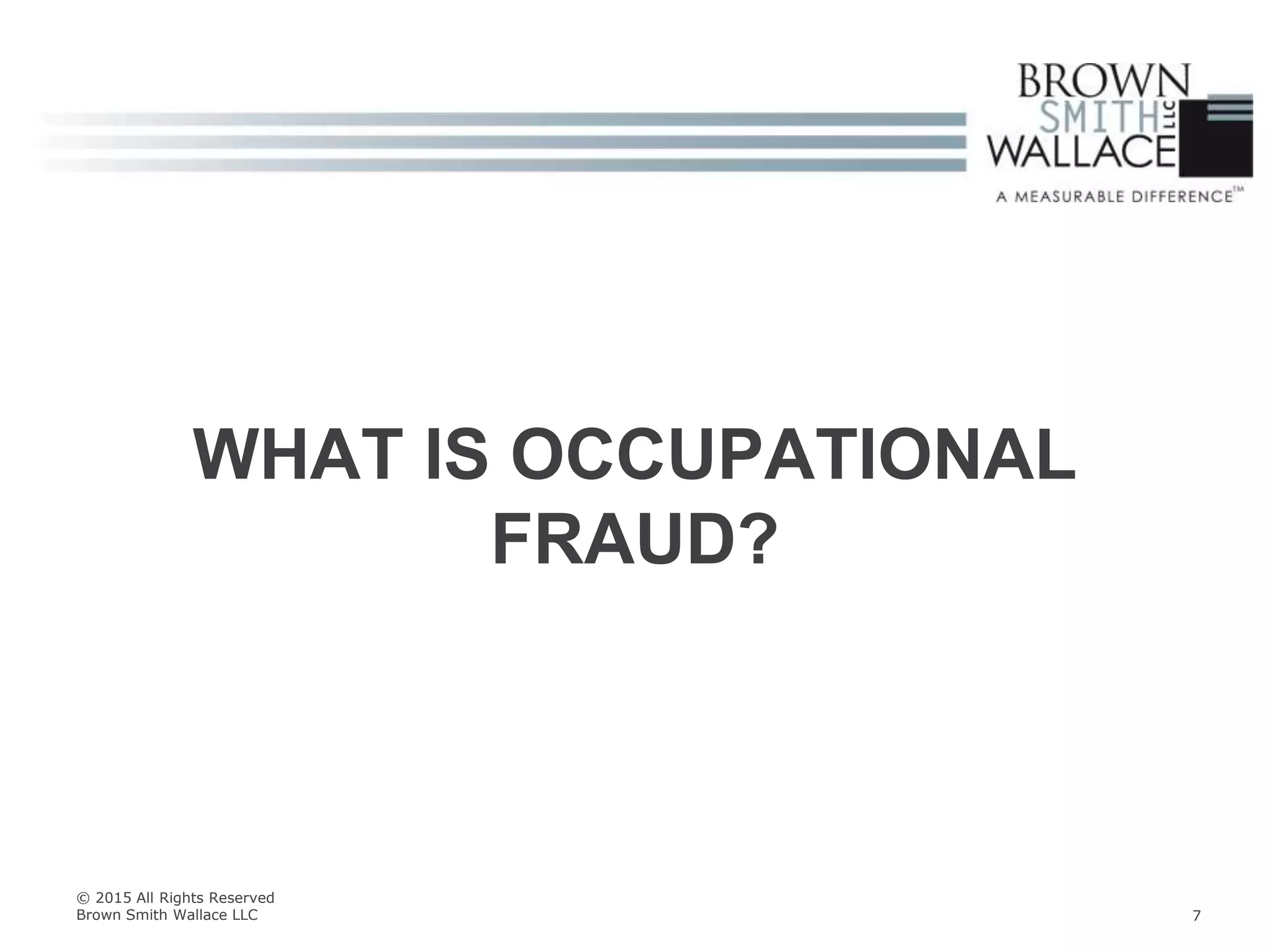 WHAT IS OCCUPATIONAL
FRAUD?
© 2015 All Rights Reserved
Brown Smith Wallace LLC 7
 