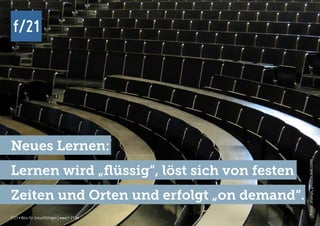 f/21 ▪ Büro für Zukunftsfragen | www.f-21.de
f/21
f/21 ▪ Büro für Zukunftsfragen | www.f-21.de
f/21
Foto:.marqs,photocase.com
Neues Lernen:
Lernen wird „flüssig“, löst sich von festen
Zeiten und Orten und erfolgt „on demand“.
 