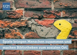 f/21 ▪ Büro für Zukunftsfragen | www.f-21.de
f/21
f/21 ▪ Büro für Zukunftsfragen | www.f-21.de
f/21
Foto:suze,photocase.com
Spiele bringen Menschen zusammen und
machen Bibliotheken zum sozialen Ort.
 