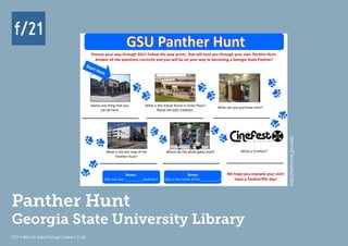 f/21 ▪ Büro für Zukunftsfragen | www.f-21.de
f/21
f/21 ▪ Büro für Zukunftsfragen | www.f-21.de
f/21
Name one thing that you
can do here:
What is the statue found in Unity Plaza?
Name the GSU tradition.
Start Here
What can you purchase here?
Pounce your way through GSU! Follow the paw prints that will lead you through your own Panther Hunt.
Answer all the questions correctly and you will be on your way to becoming a Georgia State Panther!
What is Cinefest?Where do the white gates lead?What is the last stop of the
Panther Hunt?
Bonus:
GSU has over _________ students?
Bonus:
GSU is the home of the __________?
We hope you enjoyed your visit!
Have a Pantheriffic day!
Panther Hunt
Georgia State University Library
http://welcome.gsu.edu
 