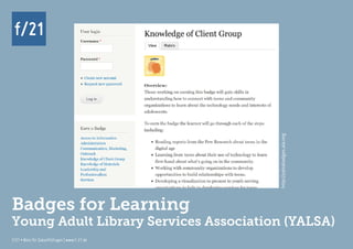 f/21 ▪ Büro für Zukunftsfragen | www.f-21.de
f/21
f/21 ▪ Büro für Zukunftsfragen | www.f-21.de
f/21
Badges for Learning
Young Adult Library Services Association (YALSA)
http://yalsabadges.ala.org
 