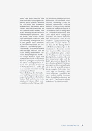 f/21 Büro für Zukunftsfragen | www.f-21.de 9
Augen, dann wird schnell klar, dass
diese potenziell revolutionäre Konse-
quenzen auf die gesamte Ökonomie
hat. Dazu kommt noch, dass es sich
um einen rasant wachsenden Sektor
handelt. Denn wer hätte sich vor ein
paar Jahren ausmalen können, dass
Airbnb der weltgrößte Anbieter von
Übernachtungsmöglichkeiten wer-
den würde – ohne auch nur ein ein-
ziges Hotelzimmer zu besitzen; oder
dass Carsharing derart populär wür-
de, dass „geteilte Autos“ mittlerwei-
le ganz selbstverständlich das Stra-
ßenbild von Großstädten prägen?
Für etablierte Unternehmen brechen
daher bewegte Zeiten an. Denn die
neuen Sharing-Unternehmen ver-
ändern die Spielregeln des Markts –
und zwingen die neuen Regeln allen
Marktteilnehmernauf.Docheröffnen
die neuen Spielregeln der Ökonomie
des Teilens auch angestammten Ak-
teuren neue Chancen, ebenso wie
sie Risiken bereithalten – beides gilt
es zu beachten, um von der Sharing
Economy zu profitieren.
Welche Bedeutung der Sharing Eco-
nomy langfristig zukommt, muss zum
jetzigen Zeitpunkt reine Spekulation
bleiben. Doch steht bereits heute
fest, dass sie in jedem Fall die beste-
hende ökonomische Ordnung mit ih-
ren gewohnten Spielregeln durchein-
anderwirbelt und somit eine höchst
relevante Entwicklung auch für tra-
ditionelle Unternehmen bedeutet.
Wenn die Sharing Economy mit dem
Versprechen antritt, Konsum auch an
Unternehmen vorbei zu ermöglichen,
wie können sich Unternehmen dann
unter diesen neuen Bedingungen
aufstellen? Wie können herkömm-
liche Unternehmen ihren Kunden
jene breite Angebotspalette maßge-
schneiderter Lösungen anbieten wie
sie diese auf den Sharing-Märkten
vorfinden? Zumal Leistungen in der
kollaborativen Ökonomie zumeist
nicht als unpersönliche Massenware
über den Ladentisch gehen, sondern
mit Anschluss an eine Community
Gleichgesinnter erbracht werden und
dem Konsumenten dabei noch das
Gefühl geben, etwas Gutes für die
Umwelt getan zu haben? Wie müssen
sich etablierte Akteure umstellen, da-
mit sie dem Wertewandel, der sich in
den gewandelten Bedürfnissen eines
neuen Typus von Konsument – dem
homo collaborans – ausdrückt, ge-
recht werden? Welche Antworten
findet die etablierte Ökonomie auf
die durch Plattformunternehmen
veränderten Wettbewerbsregeln?
 