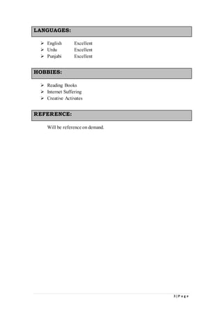 3 | P a g e
LANGUAGES:
 English Excellent
 Urdu Excellent
 Punjabi Excellent
HOBBIES:
 Reading Books
 Internet Suffering
 Creative Activates
REFERENCE:
Will be reference on demand.
 