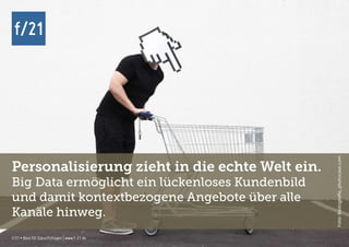 f/21 ▪ Büro für Zukunftsfragen | www.f-21.de
f/21
f/21 ▪ Büro für Zukunftsfragen | www.f-21.de
f/21
Personalisierung zieht in die echte Welt ein.
Big Data ermöglicht ein lückenloses Kundenbild
und damit kontextbezogene Angebote über alle
Kanäle hinweg.
Foto:Bastografie,photocase.com
 