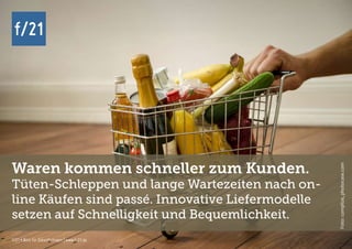 f/21 ▪ Büro für Zukunftsfragen | www.f-21.de
f/21
f/21 ▪ Büro für Zukunftsfragen | www.f-21.de
f/21
Waren kommen schneller zum Kunden.
Tüten-Schleppen und lange Wartezeiten nach on-
line Käufen sind passé. Innovative Liefermodelle
setzen auf Schnelligkeit und Bequemlichkeit.
Foto:complize,photocase.com
 
