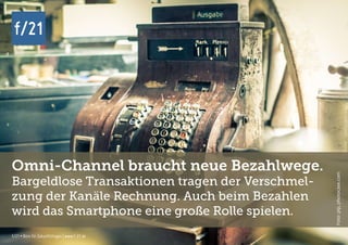 f/21 ▪ Büro für Zukunftsfragen | www.f-21.de
f/21
f/21 ▪ Büro für Zukunftsfragen | www.f-21.de
f/21
Omni-Channel braucht neue Bezahlwege.
Bargeldlose Transaktionen tragen der Verschmel-
zung der Kanäle Rechnung. Auch beim Bezahlen
wird das Smartphone eine große Rolle spielen.
Foto:pip,photocase.com
 