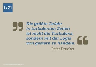 f/21 ▪ Büro für Zukunftsfragen | www.f-21.de
f/21f/21
f/21 ▪ Büro für Zukunftsfragen | www.f-21.de

Die größte Gefahr
in turbulenten Zeiten
ist nicht die Turbulenz,
sondern mit der Logik
von gestern zu handeln. Peter Drucker
 