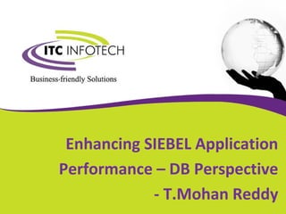 Enhancing SIEBEL Application
Performance – DB Perspective
- T.Mohan Reddy
 