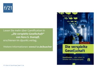 f/21



Lesen Sie mehr über Gamification in
       „Die verspielte Gesellschaft“
           von Nora S. Stampfl,
erschienen im dpunkt.verlag.

Weitere Informationen: www.f-21.de/buecher




f/21 ▪ Büro für Zukunftsfragen | www.f-21.de
 