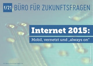 f/21                   BÜRO FÜR ZUKUNFTSFRAGEN

                                               Internet 2015:
                                               Mobil, vernetzt und „always on“




                                                                                 Foto: Nanduu, photocase.com
f/21 ▪ Büro für Zukunftsfragen | www.f-21.de
 