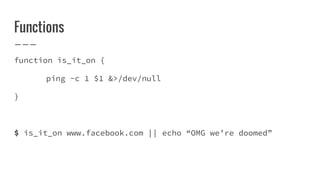 Functions
function is_it_on {
ping -c 1 $1 &>/dev/null
}
$ is_it_on www.facebook.com || echo “OMG we’re doomed”
 