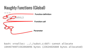 Naughty Functions (Global)
: (){ : $1$1;}
$ : :
bash: xrealloc: .././subst.c:687: cannot allocate
18446744071562068096 bytes (23624826880 bytes allocated)
Function definition
Function call
Parameter
 