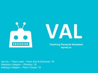 VALTeaching Personal Assistant
myval.co
Jay Hu – Team Lead – Penn Arts & Sciences ‘19
Adedotun Adejare – Wharton ‘19
Adebayo Adejare – Penn I-Corps ‘15
 