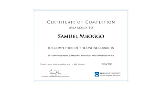 for completion of the online course in
This course is designated for 3 RAC points.
Certificate of Completion
Awarded to
______________________________________________
Lauren M. Power
Vice President, Education and Professional Development
7/30/2015
Samuel Mboggo
Intermediate Medical Writing: Biologics and Pharmaceuticals
 