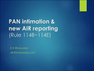 PAN intimation &
new AIR reporting
(Rule 114B~114E)
D K Bholusaria
dk@bholusaria.com
 
