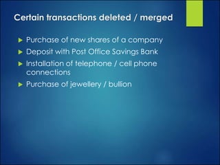 Certain transactions deleted / merged
 Purchase of new shares of a company
 Deposit with Post Office Savings Bank
 Installation of telephone / cell phone
connections
 Purchase of jewellery / bullion
 