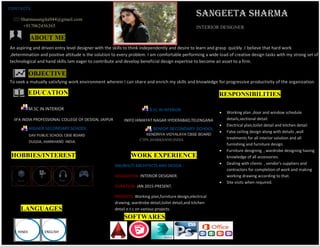 sangeeta SHARMA
INTERIOR DESIGNER
An aspiring and driven entry level designer with the skills to think independently and desire to learn and grasp quickly .I believe that hard work
,determination and positive attitude is the solution to every problem. I am comfortable performing a wide load of creative design tasks with my strong set of
technological and hand skills.Iam eager to contribute and develop beneficial design expertise to become an asset to a firm.
OBJECTIVE
To seek a mutually satisfying work environment wherein I can share and enrich my skills and knowledge for progressive productivity of the organization.
-
………………………………………….
M.SC IN INTERIOR
IIFA INDIA PROFESSIONAL COLLEGE OF DESIGN, JAIPUR
ABOUT ME
B.SC IN INTERIOR
INIFD HIMAYAT NAGAR HYDERABAD,TELENGANA
ANNAMALAI UNIVERSITY CHENNAI
EDUCATION
HIGHER SECONDARY SCHOOL
DAV PUBLIC SCHOOL CBSE BOARD
DUGDA, JHARKHAND INDIA.
SENIOR SECONDARY SCHOOL
KENDRIYA VIDYALAYA CBSE BOARD
CTPS ,JHARKHAND,INDIA.
ANUBHUTI ARCHITECTS AND DESIGN :
DESIGNATION: INTERIOR DESIGNER.
DURATION: JAN 2015-PRESENT.
PROJECTS: Working plan,furniture design,electrical
drawing, wardrobe detail,toilet detail,and kitchen
detail e.t.c on various projects.
WORK EXPERIENCE
RESPONSIBILITIES
 Working plan ,door and window schedule
details,sectional detail.
 Electrical plan,toilet detail and kitchen detail.
 False ceiling design along with details ,wall
treatments for all interior solution and all
furnishing and furniture design.
 Furniture designing , wardrobe designing having
knowledge of all accessories.
 Dealing with clients , vendor’s suppliers and
contractors for completion of work and making
working drawing according to that.
 Site visits when required.
HOBBIES/INTEREST
SOFTWARES
LANGUAGES
HINDI ENGLISH
CONTACTS
Sharmasangita944@gmail.com
+917062456365
Musi
c
PAGE 3
 