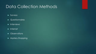 Data Collection Methods
 Surveys
 Questionnaires
 Interviews
 Internet
 Observations
 Mystery Shopping
 