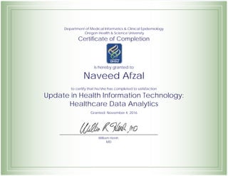Department of Medical Informatics & Clinical Epidemiology
Oregon Health & Science University
Certificate of Completion
is hereby granted to
Naveed Afzal
to certify that he/she has completed to satisfaction
Update in Health Information Technology:
Healthcare Data Analytics
Granted: November 4, 2016
William Hersh,
MD
 