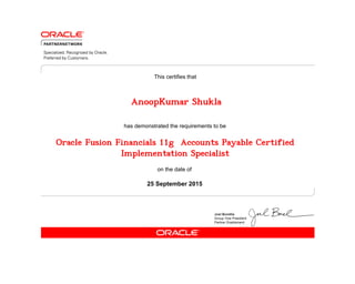 has demonstrated the requirements to be
This certifies that
on the date of
25 September 2015
Oracle Fusion Financials 11g Accounts Payable Certified
Implementation Specialist
AnoopKumar Shukla
 