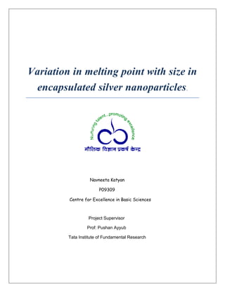 Variation in melting point with size in
encapsulated silver nanoparticles.
Navneeta Katyan
P09309
Centre for Excellence in Basic Sciences
Project Supervisor
Prof: Pushan Ayyub
Tata Institute of Fundamental Research
 