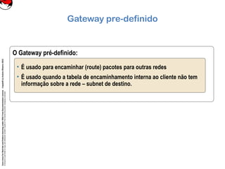 CoreLinuxforRedHatandFedoralearningunderGNUFreeDocumentationLicense-Copyleft(c)AcácioOliveira2012
Everyoneispermittedtocopyanddistributeverbatimcopiesofthislicensedocument,changingisallowed
Gateway pre-definido
O Gateway pré-definido:
• É usado para encaminhar (route) pacotes para outras redes
• É usado quando a tabela de encaminhamento interna ao cliente não tem
informação sobre a rede – subnet de destino.
 