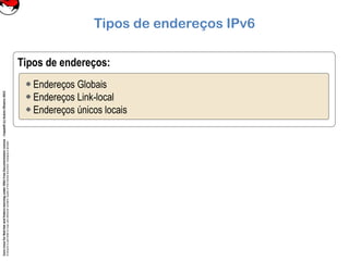 CoreLinuxforRedHatandFedoralearningunderGNUFreeDocumentationLicense-Copyleft(c)AcácioOliveira2012
Everyoneispermittedtocopyanddistributeverbatimcopiesofthislicensedocument,changingisallowed
Tipos de endereços IPv6
Tipos de endereços:
Endereços Globais
Endereços Link-local
Endereços únicos locais
 