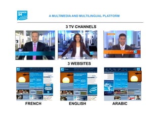 A MULTIMEDIA AND MULTILINGUAL PLATFORM


                  3 TV CHANNELS




                   3 WEBSITES




FRENCH             ENGLISH                 ARABIC
 