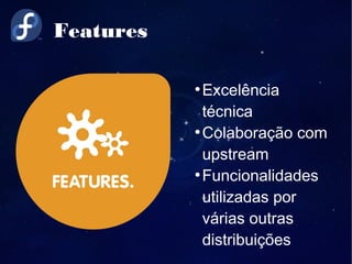 Features
●
Excelência
técnica
●
Colaboração com
upstream
●
Funcionalidades
utilizadas por
várias outras
distribuições
 