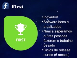 First
●
Inovador!
●
Software bons e
atualizados
●
Nunca esperamos
outras pessoas
fazerem o trabalho
pesado
●
Ciclos de release
curtos (6 meses)
 