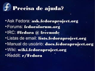 Precisa de ajuda?
●
Ask Fedora: ask.fedoraproject.org
●
Forums: fedoraforum.org
●
IRC: #fedora @ freenode
●
Listas de email: lists.fedoraproject.org
●
Manual do usuário: docs.fedoraproject.org
●
Wiki: wiki.fedoraproject.org
●
Reddit: r/Fedora
 
