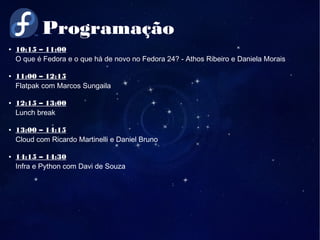 Programação
● 10:15 – 11:00
O que é Fedora e o que há de novo no Fedora 24? - Athos Ribeiro e Daniela Morais
● 11:00 – 12:15
Flatpak com Marcos Sungaila
● 12:15 – 13:00
Lunch break
● 13:00 – 14:15
Cloud com Ricardo Martinelli e Daniel Bruno
● 14:15 – 14:30
Infra e Python com Davi de Souza
 