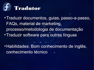 Tradutor
●
Traduzir documentos, guias, passo-a-passo,
FAQs, material de marketing,
processo/metodologia de documentação
●
Traduzir software para outras línguas
●
Habilidades: Bom conhecimento de inglês,
conhecimento técnico
 