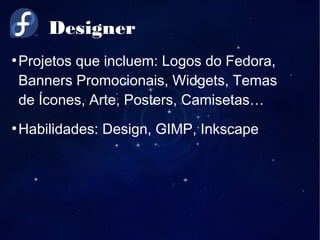 Designer
●
Projetos que incluem: Logos do Fedora,
Banners Promocionais, Widgets, Temas
de Ícones, Arte, Posters, Camisetas…
●
Habilidades: Design, GIMP, Inkscape
 