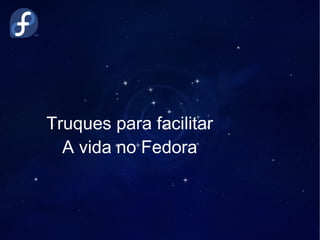 Truques para facilitar
A vida no Fedora
 