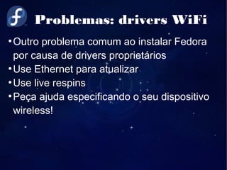 Problemas: drivers WiFi
●
Outro problema comum ao instalar Fedora
por causa de drivers proprietários
●
Use Ethernet para atualizar
●
Use live respins
●
Peça ajuda especificando o seu dispositivo
wireless!
 