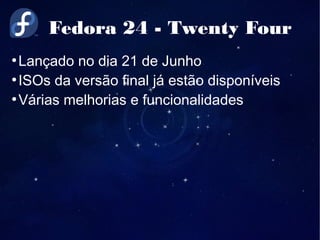 Fedora 24 - Twenty Four
●
Lançado no dia 21 de Junho
●
ISOs da versão final já estão disponíveis
●
Várias melhorias e funcionalidades
 