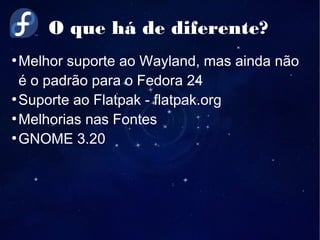 O que há de diferente?
●
Melhor suporte ao Wayland, mas ainda não
é o padrão para o Fedora 24
●
Suporte ao Flatpak - flatpak.org
●
Melhorias nas Fontes
●
GNOME 3.20
 