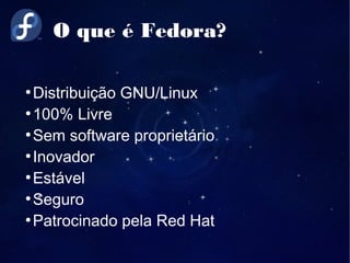 O que é Fedora?
●
Distribuição GNU/Linux
●
100% Livre
●
Sem software proprietário
●
Inovador
●
Estável
●
Seguro
●
Patrocinado pela Red Hat
 