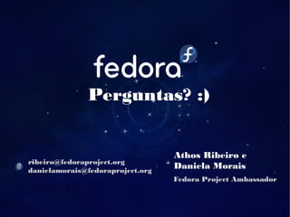 Perguntas? :)
Athos Ribeiro e
Daniela Moraisribeiro@fedoraproject.org
danielamorais@fedoraproject.org
Fedora Project Ambassador
 